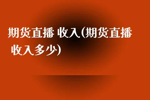 期货直播 收入(期货直播 收入多少)_https://wap.lxcailiao.com_股权投资_第1张