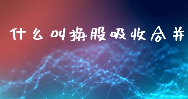什么叫换股吸收合并_https://wap.lxcailiao.com_财务管理_第1张