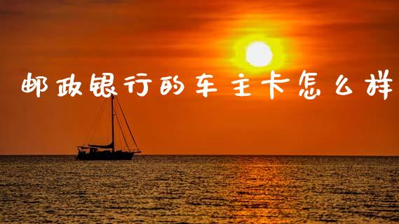 邮政银行的车主卡怎么样_https://wap.lxcailiao.com_金融监管_第1张