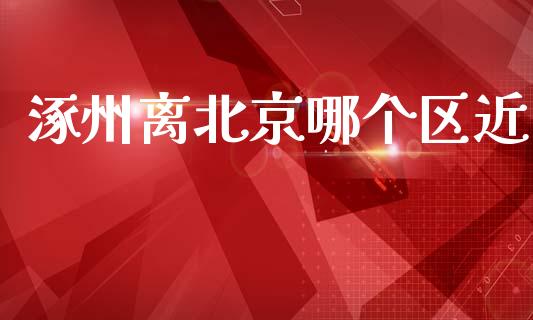 涿州离北京哪个区近_https://wap.lxcailiao.com_财务管理_第1张