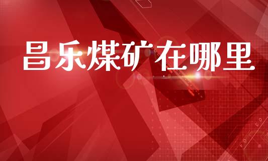 昌乐煤矿在哪里_https://wap.lxcailiao.com_财务管理_第1张