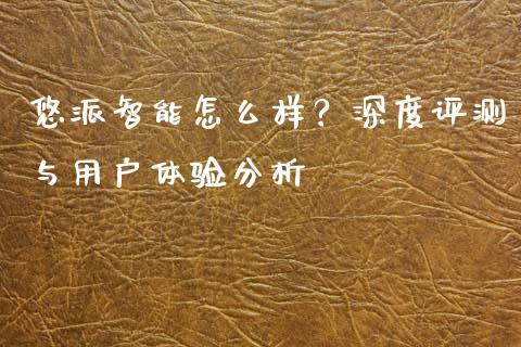 悠派智能怎么样？深度评测与用户体验分析_https://wap.lxcailiao.com_财务管理_第1张