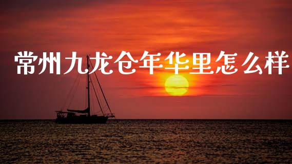 常州九龙仓年华里怎么样_https://wap.lxcailiao.com_金融监管_第1张