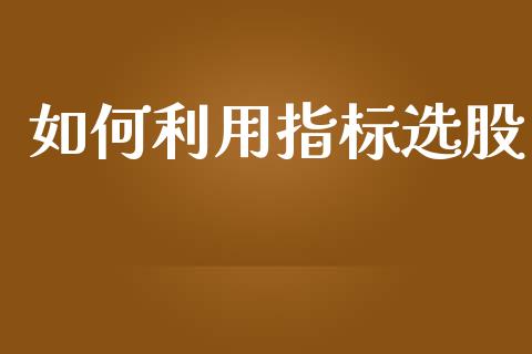 如何利用指标选股_https://wap.lxcailiao.com_金融监管_第1张