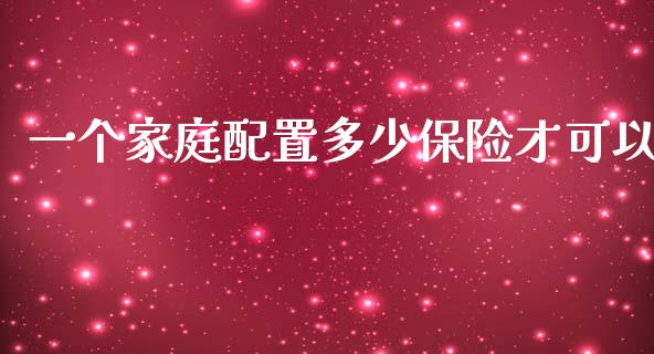 一个家庭配置多少保险才可以_https://wap.lxcailiao.com_财务管理_第1张