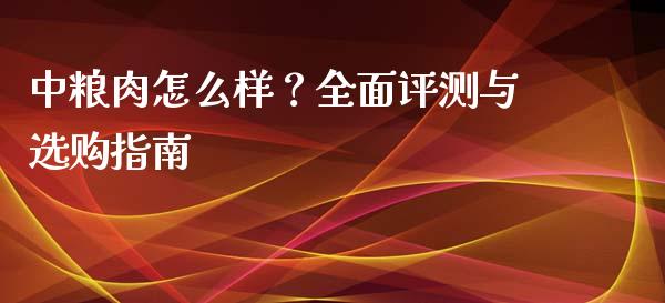 中粮肉怎么样?全面评测与选购指南_融资担保_第1张_金融监管_融资担保_财务管理_股权投资 中粮肉怎么样?全面评测与选购指南_https://wap.lxcailiao.com_融资担保_第1张