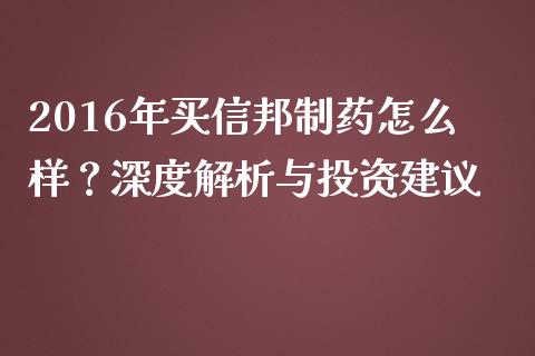 2016年买信邦制药怎么样？深度解析与投资建议_https://wap.lxcailiao.com_财务管理_第1张