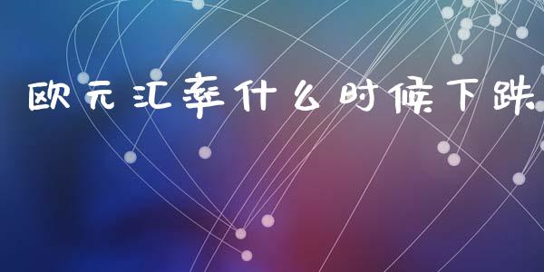 欧元汇率什么时候下跌_https://wap.lxcailiao.com_融资担保_第1张