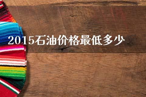 2015石油价格最低多少_https://wap.lxcailiao.com_金融监管_第1张