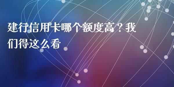 建行信用卡哪个额度高？我们得这么看_https://wap.lxcailiao.com_金融监管_第1张