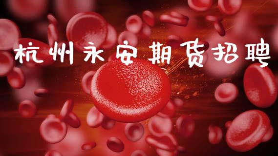 杭州永安期货招聘_https://wap.lxcailiao.com_融资担保_第1张
