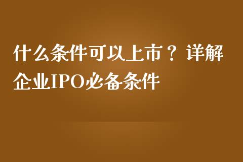 什么条件可以上市？ 详解企业IPO必备条件_https://wap.lxcailiao.com_融资担保_第1张