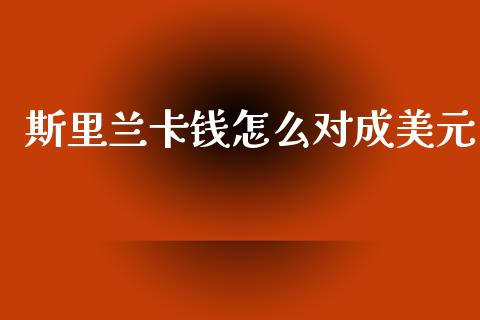 斯里兰卡钱怎么对成美元_https://wap.lxcailiao.com_财务管理_第1张