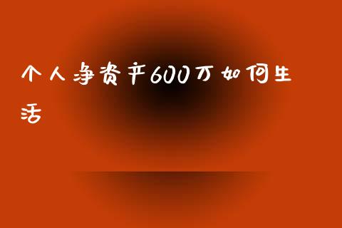 个人净资产600万如何生活_https://wap.lxcailiao.com_股权投资_第1张
