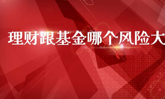 理财跟基金哪个风险大_https://wap.lxcailiao.com_股权投资_第1张