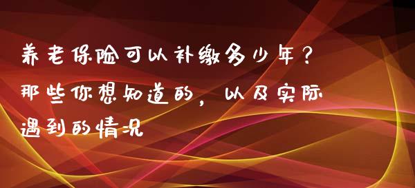 养老保险可以补缴多少年？那些你想知道的，以及实际遇到的情况_https://wap.lxcailiao.com_金融监管_第1张
