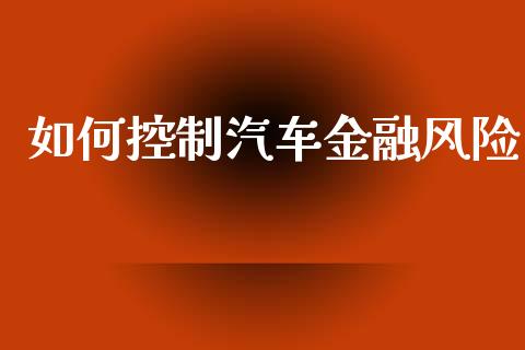 如何控制汽车金融风险_https://wap.lxcailiao.com_股权投资_第1张