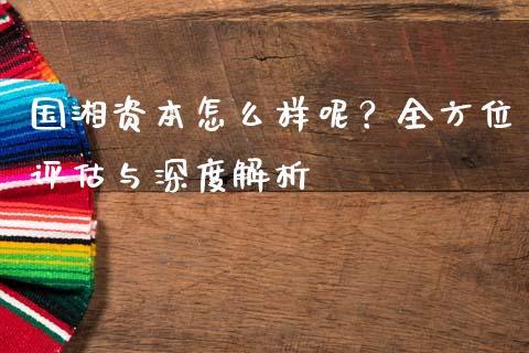 国湘资本怎么样呢？全方位评估与深度解析_https://wap.lxcailiao.com_股权投资_第1张