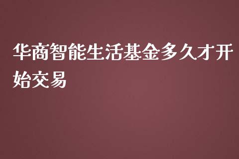 华商智能生活基金多久才开始交易_https://wap.lxcailiao.com_股权投资_第1张