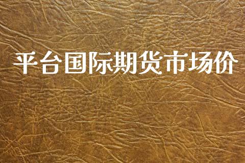 平台国际期货市场价_https://wap.lxcailiao.com_金融监管_第1张
