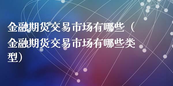 金融期货交易市场有哪些（金融期货交易市场有哪些类型）_https://wap.lxcailiao.com_金融监管_第1张