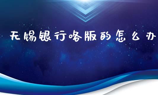 无锡银行咯版的怎么办_https://wap.lxcailiao.com_财务管理_第1张