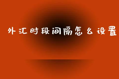 外汇时段间隔怎么设置_https://wap.lxcailiao.com_金融监管_第1张
