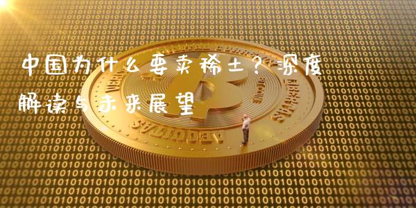 中国为什么要卖稀土？深度解读与未来展望_https://wap.lxcailiao.com_融资担保_第1张