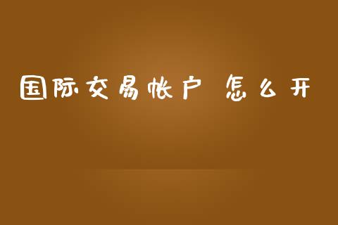 国际交易帐户 怎么开_https://wap.lxcailiao.com_融资担保_第1张