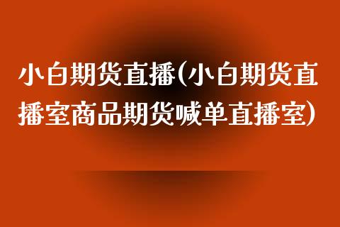 小白期货直播(小白期货直播室商品期货喊单直播室)_https://wap.lxcailiao.com_财务管理_第1张