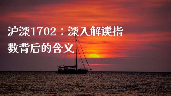沪深1702:深入解读指数背后的含义_股权投资_第1张_金融监管_融资担保_财务管理_股权投资 沪深1702:深入解读指数背后的含义_https://wap.lxcailiao.com_股权投资_第1张