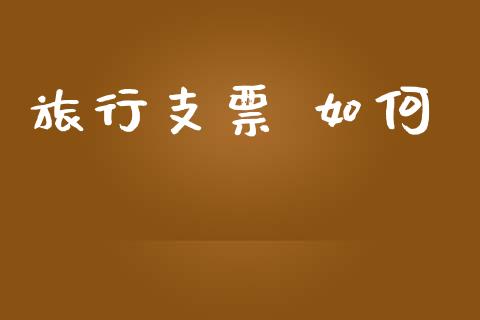 旅行支票 如何_https://wap.lxcailiao.com_财务管理_第1张