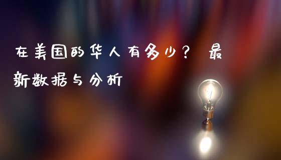 在美国的华人有多少？ 最新数据与分析_https://wap.lxcailiao.com_融资担保_第1张