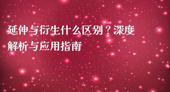 延伸与衍生什么区别？深度解析与应用指南_https://wap.lxcailiao.com_金融监管_第1张