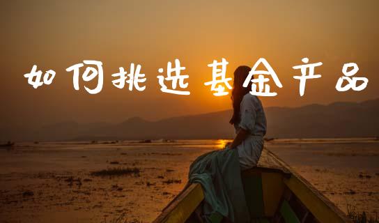 如何挑选基金产品_https://wap.lxcailiao.com_股权投资_第1张