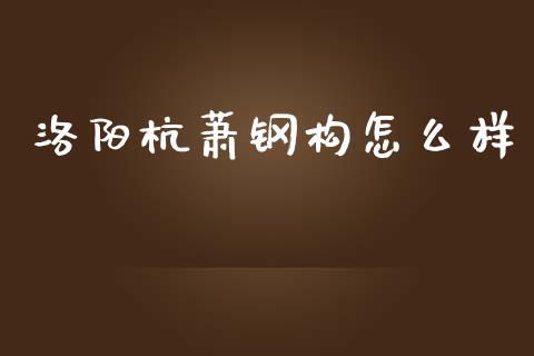 洛阳杭萧钢构怎么样_https://wap.lxcailiao.com_融资担保_第1张