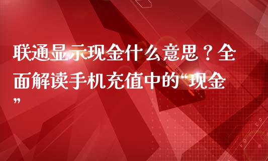 联通显示现金什么意思?全面解读手机充值中的“现金”_股权投资_第1张_金融监管_融资担保_财务管理_股权投资 联通显示现金什么意思?全面解读手机充值中的“现金”_https://wap.lxcailiao.com_股权投资_第1张