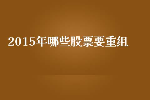 2015年哪些股票要重组_https://wap.lxcailiao.com_金融监管_第1张