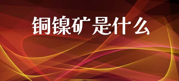 铜镍矿是什么_https://wap.lxcailiao.com_财务管理_第1张