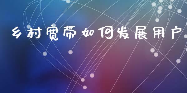 乡村宽带如何发展用户_https://wap.lxcailiao.com_财务管理_第1张