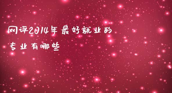 网评2014年最好就业的专业有哪些_https://wap.lxcailiao.com_财务管理_第1张