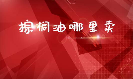 棕榈油哪里卖_https://wap.lxcailiao.com_股权投资_第1张