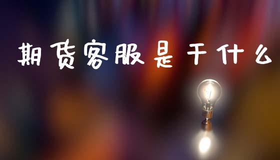 期货客服是干什么_金融监管_第1张_金融监管_融资担保_财务管理_股权投资 期货客服是干什么_https://wap.lxcailiao.com_金融监管_第1张