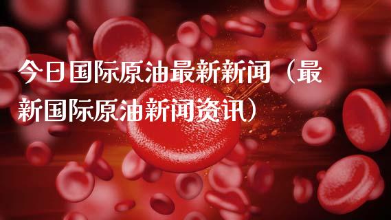今日国际原油最新新闻(最新国际原油新闻资讯)_财务管理_第1张_金融监管_融资担保_财务管理_股权投资 今日国际原油最新新闻(最新国际原油新闻资讯)_https://wap.lxcailiao.com_财务管理_第1张