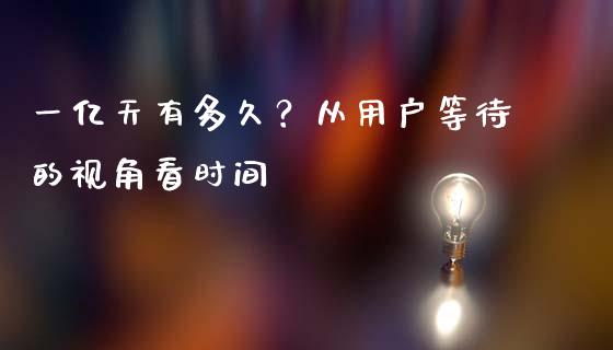 一亿天有多久？从用户等待的视角看时间_https://wap.lxcailiao.com_股权投资_第1张