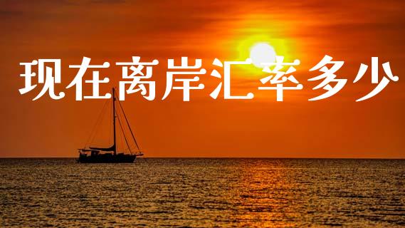 现在离岸汇率多少_https://wap.lxcailiao.com_财务管理_第1张