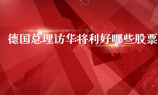 德国总理访华将利好哪些股票_https://wap.lxcailiao.com_财务管理_第1张
