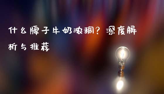 什么牌子牛奶浓稠？深度解析与推荐_https://wap.lxcailiao.com_财务管理_第1张