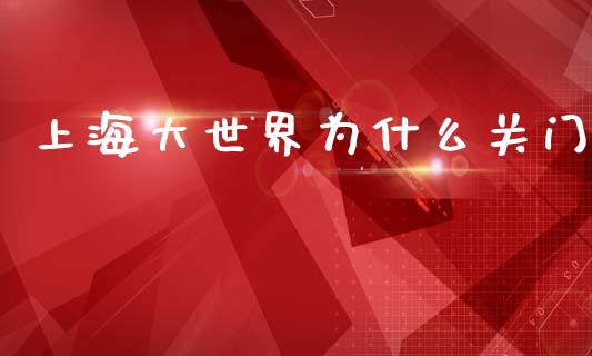 上海大世界为什么关门_https://wap.lxcailiao.com_金融监管_第1张