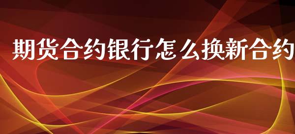 期货合约银行怎么换新合约_https://wap.lxcailiao.com_金融监管_第1张